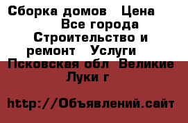 Сборка домов › Цена ­ 100 - Все города Строительство и ремонт » Услуги   . Псковская обл.,Великие Луки г.